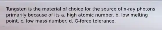 Tungsten is the material of choice for the source of x-ray photons primarily because of its a. high atomic number. b. low melting point. c. low mass number. d. G-force tolerance.