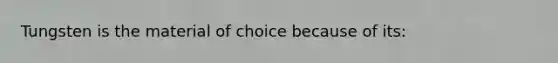 Tungsten is the material of choice because of its: