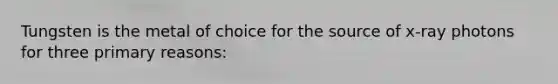 Tungsten is the metal of choice for the source of x-ray photons for three primary reasons: