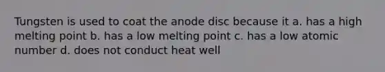 Tungsten is used to coat the anode disc because it a. has a high melting point b. has a low melting point c. has a low atomic number d. does not conduct heat well