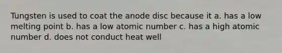 Tungsten is used to coat the anode disc because it a. has a low melting point b. has a low atomic number c. has a high atomic number d. does not conduct heat well