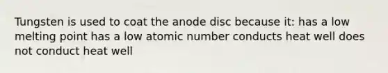 Tungsten is used to coat the anode disc because it: has a low melting point has a low atomic number conducts heat well does not conduct heat well