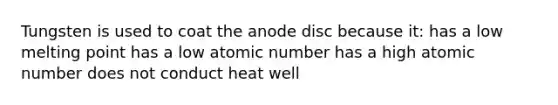 Tungsten is used to coat the anode disc because it: has a low melting point has a low atomic number has a high atomic number does not conduct heat well