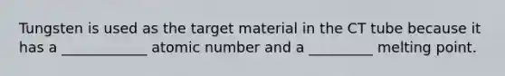 Tungsten is used as the target material in the CT tube because it has a ____________ atomic number and a _________ melting point.