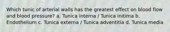 Which tunic of arterial walls has the greatest effect on blood flow and blood pressure? a. Tunica interna / Tunica initima b. Endothelium c. Tunica externa / Tunica adventitia d. Tunica media