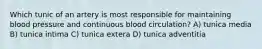 Which tunic of an artery is most responsible for maintaining blood pressure and continuous blood circulation? A) tunica media B) tunica intima C) tunica extera D) tunica adventitia