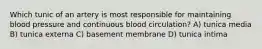 Which tunic of an artery is most responsible for maintaining blood pressure and continuous blood circulation? A) tunica media B) tunica externa C) basement membrane D) tunica intima