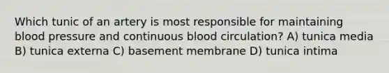 Which tunic of an artery is most responsible for maintaining blood pressure and continuous blood circulation? A) tunica media B) tunica externa C) basement membrane D) tunica intima