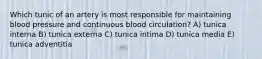 Which tunic of an artery is most responsible for maintaining blood pressure and continuous blood circulation? A) tunica interna B) tunica externa C) tunica intima D) tunica media E) tunica adventitia