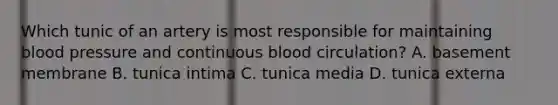 Which tunic of an artery is most responsible for maintaining blood pressure and continuous blood circulation? A. basement membrane B. tunica intima C. tunica media D. tunica externa