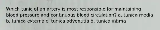 Which tunic of an artery is most responsible for maintaining <a href='https://www.questionai.com/knowledge/kD0HacyPBr-blood-pressure' class='anchor-knowledge'>blood pressure</a> and continuous blood circulation? a. tunica media b. tunica externa c. tunica adventitia d. tunica intima