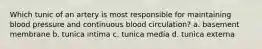 Which tunic of an artery is most responsible for maintaining blood pressure and continuous blood circulation? a. basement membrane b. tunica intima c. tunica media d. tunica externa