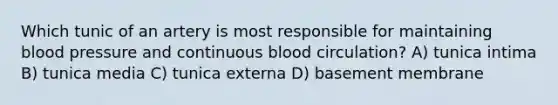 Which tunic of an artery is most responsible for maintaining <a href='https://www.questionai.com/knowledge/kD0HacyPBr-blood-pressure' class='anchor-knowledge'>blood pressure</a> and continuous blood circulation? A) tunica intima B) tunica media C) tunica externa D) basement membrane