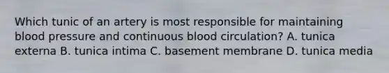 Which tunic of an artery is most responsible for maintaining blood pressure and continuous blood circulation? A. tunica externa B. tunica intima C. basement membrane D. tunica media