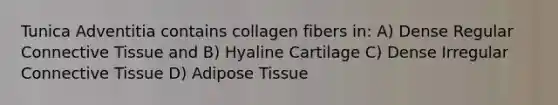 Tunica Adventitia contains collagen fibers in: A) Dense Regular Connective Tissue and B) Hyaline Cartilage C) Dense Irregular Connective Tissue D) Adipose Tissue