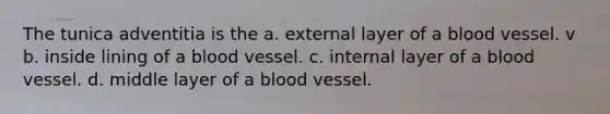 The tunica adventitia is the a. external layer of a blood vessel. v b. inside lining of a blood vessel. c. internal layer of a blood vessel. d. middle layer of a blood vessel.