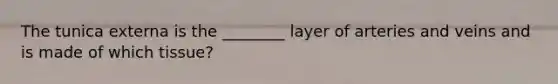 The tunica externa is the ________ layer of arteries and veins and is made of which tissue?