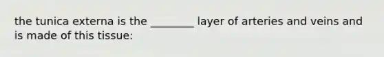 the tunica externa is the ________ layer of arteries and veins and is made of this tissue: