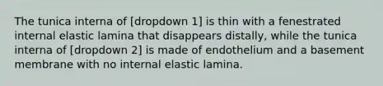 The tunica interna of [dropdown 1] is thin with a fenestrated internal elastic lamina that disappears distally, while the tunica interna of [dropdown 2] is made of endothelium and a basement membrane with no internal elastic lamina.