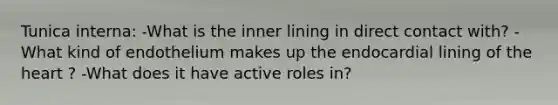 Tunica interna: -What is the inner lining in direct contact with? -What kind of endothelium makes up the endocardial lining of the heart ? -What does it have active roles in?