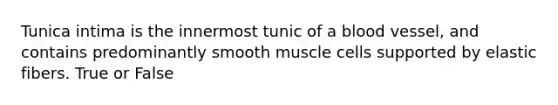 Tunica intima is the innermost tunic of a blood vessel, and contains predominantly smooth muscle cells supported by elastic fibers. True or False