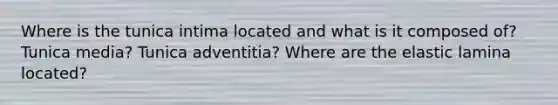 Where is the tunica intima located and what is it composed of? Tunica media? Tunica adventitia? Where are the elastic lamina located?