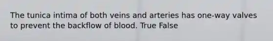 The tunica intima of both veins and arteries has one-way valves to prevent the backflow of blood. True False