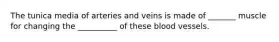 The tunica media of arteries and veins is made of _______ muscle for changing the __________ of these blood vessels.