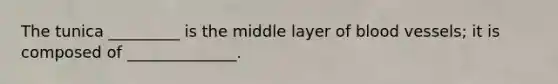 The tunica _________ is the middle layer of blood vessels; it is composed of ______________.