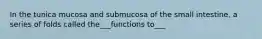 In the tunica mucosa and submucosa of the small intestine, a series of folds called the___functions to___