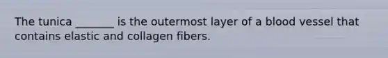 The tunica _______ is the outermost layer of a blood vessel that contains elastic and collagen fibers.