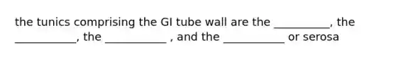 the tunics comprising the GI tube wall are the __________, the ___________, the ___________ , and the ___________ or serosa