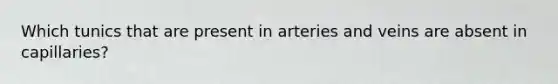 Which tunics that are present in arteries and veins are absent in capillaries?