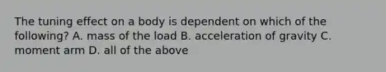 The tuning effect on a body is dependent on which of the following? A. mass of the load B. acceleration of gravity C. moment arm D. all of the above