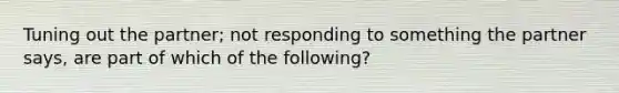 Tuning out the partner; not responding to something the partner says, are part of which of the following?