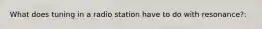 What does tuning in a radio station have to do with resonance?: