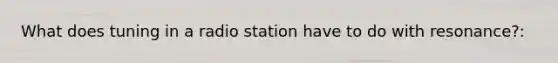 What does tuning in a radio station have to do with resonance?:
