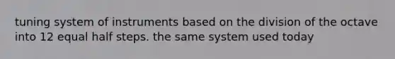 tuning system of instruments based on the division of the octave into 12 equal half steps. the same system used today