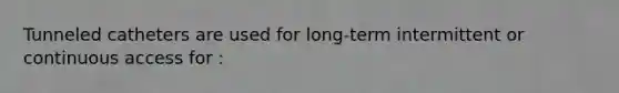 Tunneled catheters are used for long-term intermittent or continuous access for :