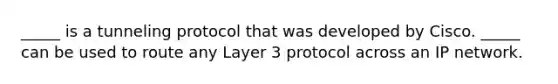 _____ is a tunneling protocol that was developed by Cisco. _____ can be used to route any Layer 3 protocol across an IP network.