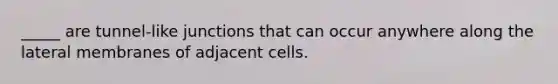 _____ are tunnel-like junctions that can occur anywhere along the lateral membranes of adjacent cells.