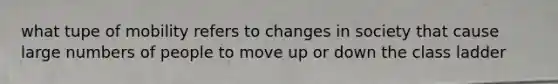 what tupe of mobility refers to changes in society that cause large numbers of people to move up or down the class ladder