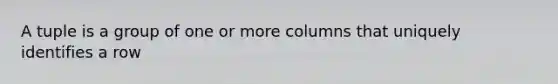 A tuple is a group of one or more columns that uniquely identifies a row