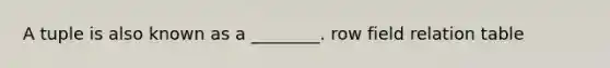 A tuple is also known as a ________. row field relation table