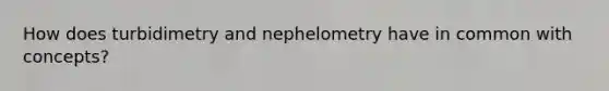 How does turbidimetry and nephelometry have in common with concepts?