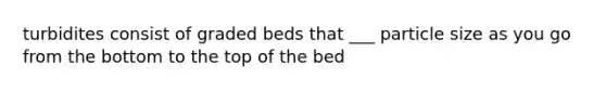 turbidites consist of graded beds that ___ particle size as you go from the bottom to the top of the bed