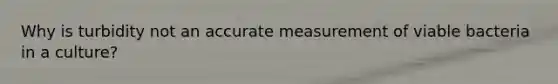 Why is turbidity not an accurate measurement of viable bacteria in a culture?