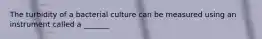 The turbidity of a bacterial culture can be measured using an instrument called a _______