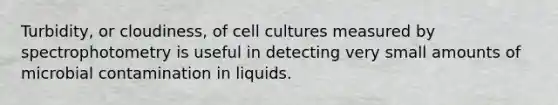 Turbidity, or cloudiness, of cell cultures measured by spectrophotometry is useful in detecting very small amounts of microbial contamination in liquids.