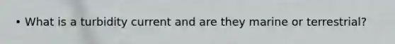 • What is a turbidity current and are they marine or terrestrial?
